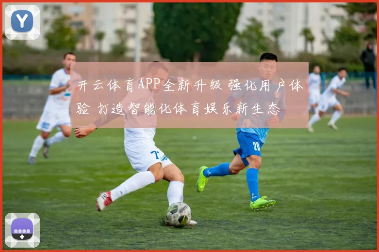 开云体育APP全新升级 强化用户体验 打造智能化体育娱乐新生态