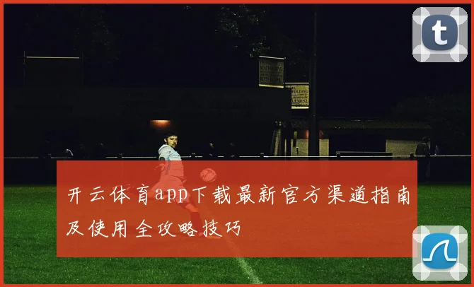 开云体育app下载最新官方渠道指南及使用全攻略技巧