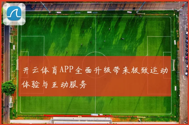 开云体育APP全面升级带来极致运动体验与互动服务